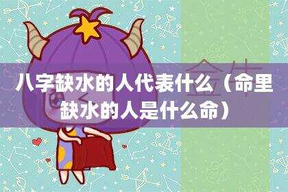 八字缺水的人代表什么（命里缺水的人是什么命）