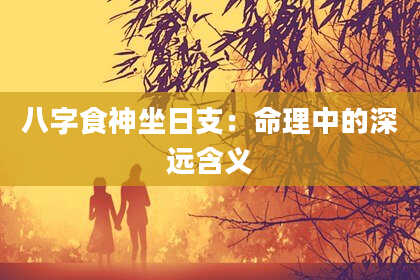 八字食神坐日支：命理中的深远含义
