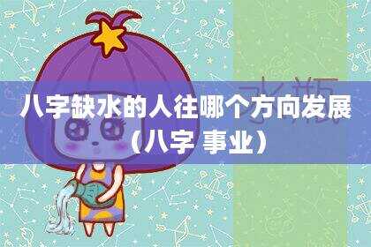 八字缺水的人往哪个方向发展（八字 事业）