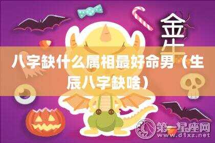 八字缺什么属相最好命男（生辰八字缺啥）