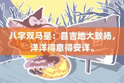 八字双马星：昌吉地大致扬，洋洋得意得安详。