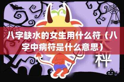 八字缺水的女生用什么符（八字中病符是什么意思）