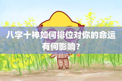 八字十神如何排位对你的命运有何影响？
