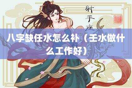 八字缺任水怎么补（壬水做什么工作好）