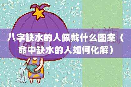 八字缺水的人佩戴什么图案（命中缺水的人如何化解）