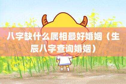 八字缺什么属相最好婚姻（生辰八字查询婚姻）