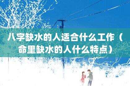 八字缺水的人适合什么工作（命里缺水的人什么特点）