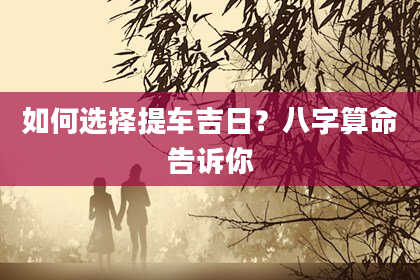 如何选择提车吉日？八字算命告诉你