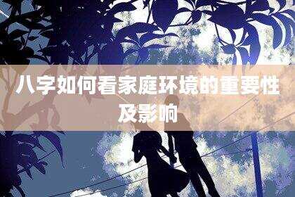八字如何看家庭环境的重要性及影响