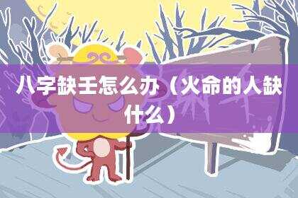 八字缺壬怎么办（火命的人缺什么）