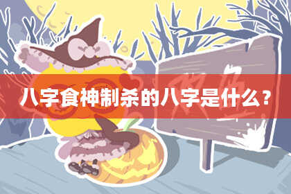 八字食神制杀的八字是什么？