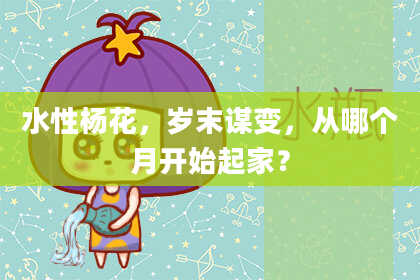 水性杨花，岁末谋变，从哪个月开始起家？