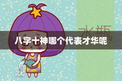 八字十神哪个代表才华呢
