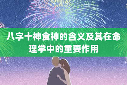 八字十神食神的含义及其在命理学中的重要作用