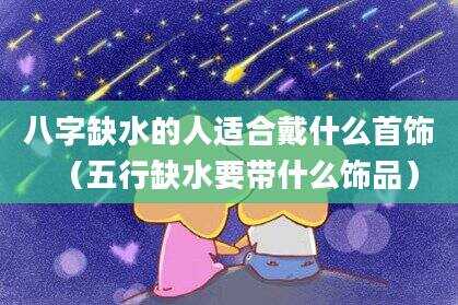 八字缺水的人适合戴什么首饰（五行缺水要带什么饰品）