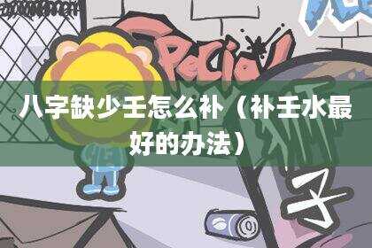 八字缺少壬怎么补（补壬水最好的办法）