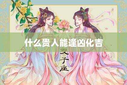 什么贵人能逢凶化吉