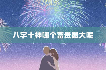 八字十神哪个富贵最大呢