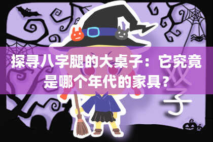 探寻八字腿的大桌子：它究竟是哪个年代的家具？