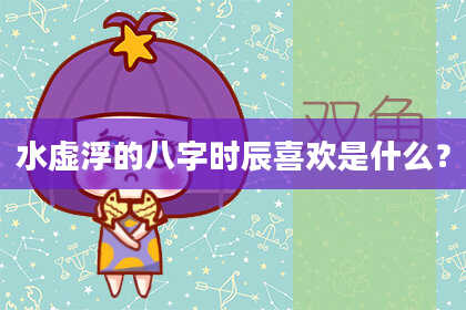 水虚浮的八字时辰喜欢是什么？