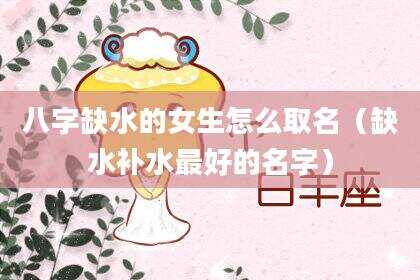 八字缺水的女生怎么取名（缺水补水最好的名字）