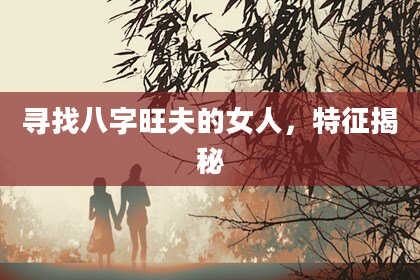 寻找八字旺夫的女人，特征揭秘