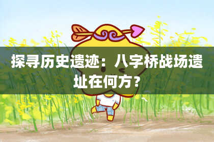 探寻历史遗迹：八字桥战场遗址在何方？