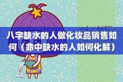 八字缺水的人做化妆品销售如何（命中缺水的人如何化解）