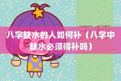 八字缺水的人如何补（八字中缺水必须得补吗）