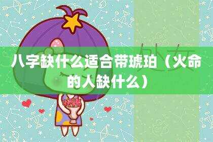 八字缺什么适合带琥珀（火命的人缺什么）