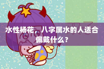 水性杨花，八字属水的人适合佩戴什么？