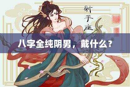八字全纯阴男，戴什么？