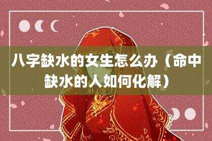 八字缺水的女生怎么办（命中缺水的人如何化解）