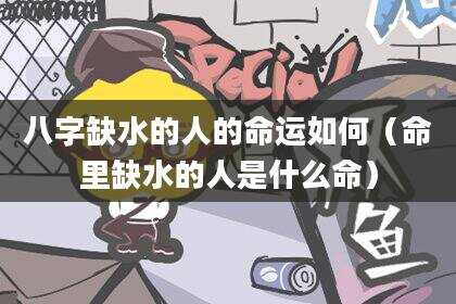 八字缺水的人的命运如何（命里缺水的人是什么命）