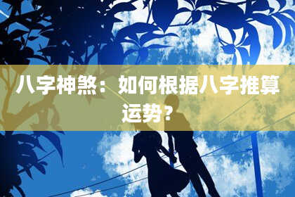 八字神煞：如何根据八字推算运势？