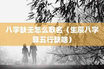 八字缺壬怎么取名（生辰八字算五行缺啥）