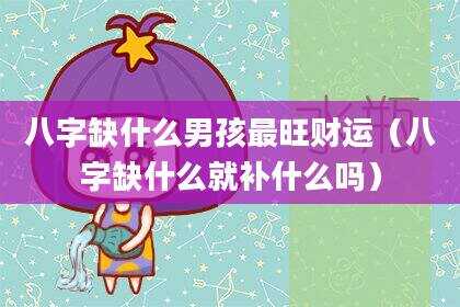 八字缺什么男孩最旺财运（八字缺什么就补什么吗）