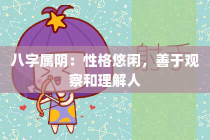 八字属阴：性格悠闲，善于观察和理解人