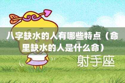 八字缺水的人有哪些特点（命里缺水的人是什么命）