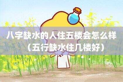 八字缺水的人住五楼会怎么样（五行缺水住几楼好）