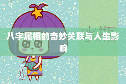 八字属相的奇妙关联与人生影响