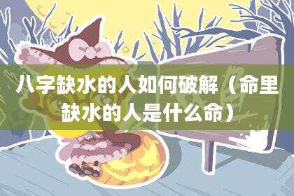 八字缺水的人如何破解（命里缺水的人是什么命）