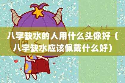 八字缺水的人用什么头像好（八字缺水应该佩戴什么好）