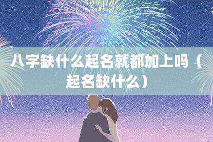 八字缺什么起名就都加上吗（起名缺什么）