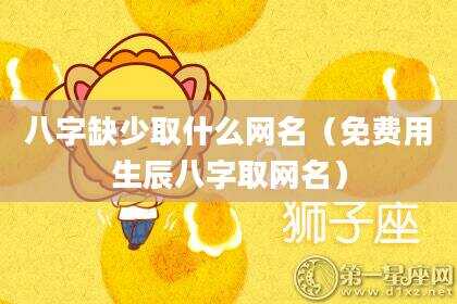八字缺少取什么网名（免费用生辰八字取网名）