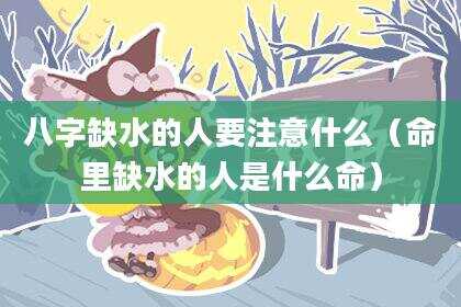 八字缺水的人要注意什么（命里缺水的人是什么命）
