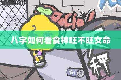 八字如何看食神旺不旺女命
