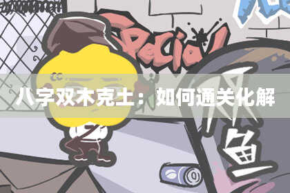 八字双木克土：如何通关化解