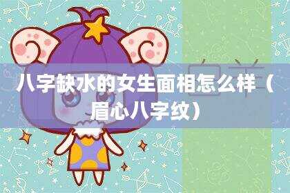 八字缺水的女生面相怎么样（眉心八字纹）