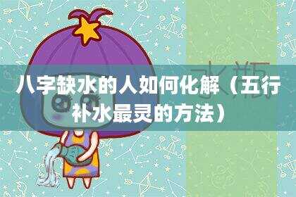 八字缺水的人如何化解（五行补水最灵的方法）